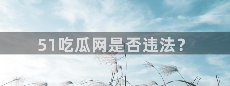 51吃瓜网是否违法？