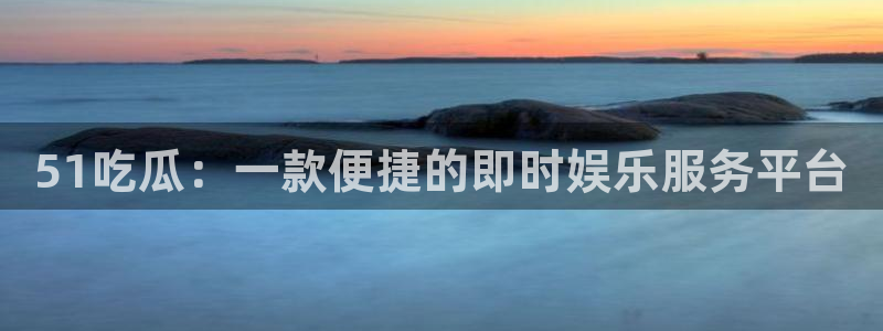 51吃瓜：一款便捷的即时娱乐服务平台