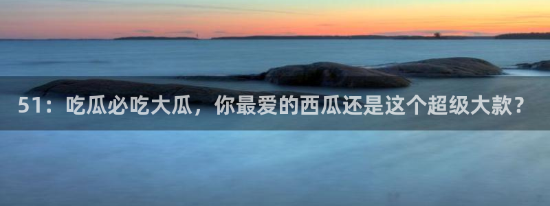 51：吃瓜必吃大瓜，你最爱的西瓜还是这个超级大款？